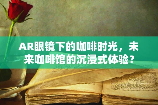 AR眼镜下的咖啡时光，未来咖啡馆的沉浸式体验？