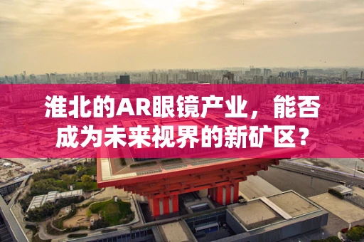 淮北的AR眼镜产业，能否成为未来视界的新矿区？