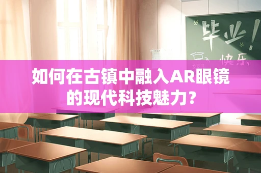如何在古镇中融入AR眼镜的现代科技魅力？