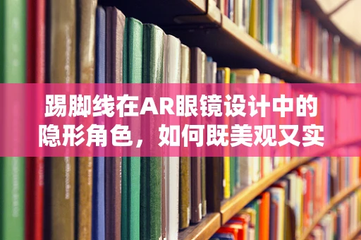 踢脚线在AR眼镜设计中的隐形角色，如何既美观又实用？