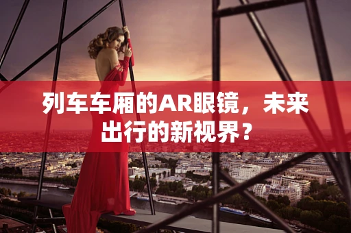 列车车厢的AR眼镜，未来出行的新视界？