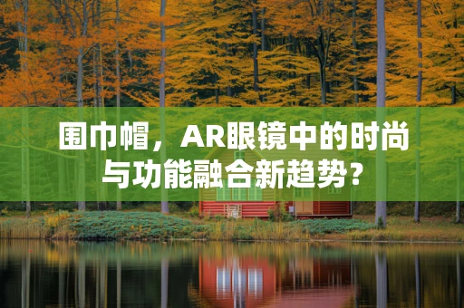 围巾帽，AR眼镜中的时尚与功能融合新趋势？