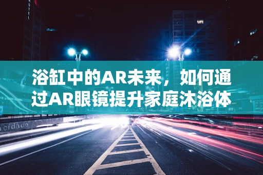 浴缸中的AR未来，如何通过AR眼镜提升家庭沐浴体验？