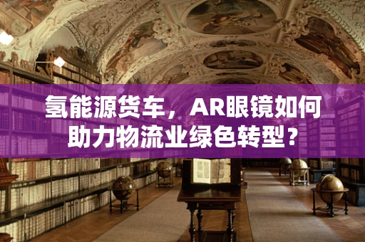氢能源货车，AR眼镜如何助力物流业绿色转型？