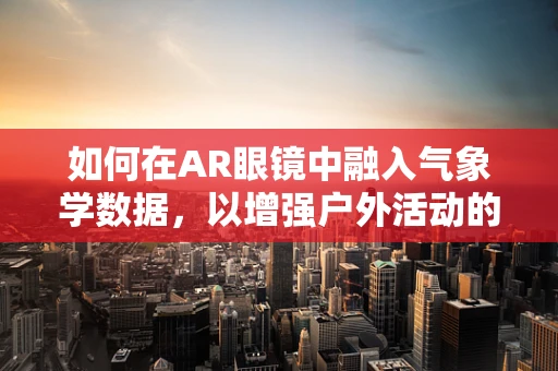 如何在AR眼镜中融入气象学数据，以增强户外活动的安全性？