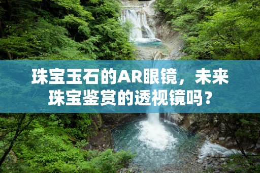 珠宝玉石的AR眼镜，未来珠宝鉴赏的透视镜吗？