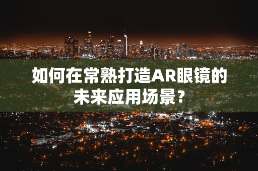 如何在常熟打造AR眼镜的未来应用场景？