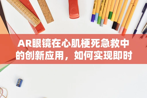 AR眼镜在心肌梗死急救中的创新应用，如何实现即时诊断与远程指导？