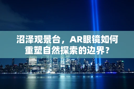 沼泽观景台，AR眼镜如何重塑自然探索的边界？