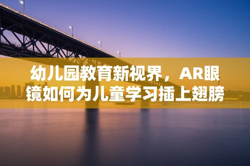 幼儿园教育新视界，AR眼镜如何为儿童学习插上翅膀？