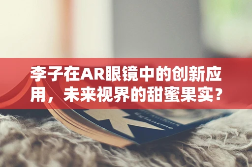 李子在AR眼镜中的创新应用，未来视界的甜蜜果实？