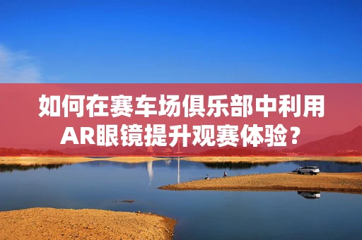 如何在赛车场俱乐部中利用AR眼镜提升观赛体验？
