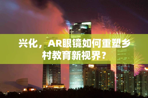 兴化，AR眼镜如何重塑乡村教育新视界？
