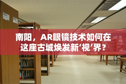 南阳，AR眼镜技术如何在这座古城焕发新‘视’界？