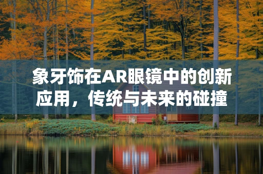 象牙饰在AR眼镜中的创新应用，传统与未来的碰撞