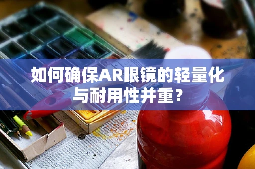 如何确保AR眼镜的轻量化与耐用性并重？