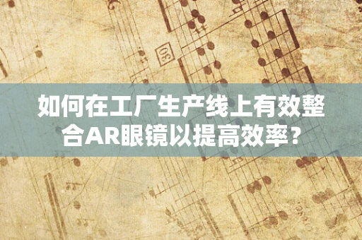 如何在工厂生产线上有效整合AR眼镜以提高效率？
