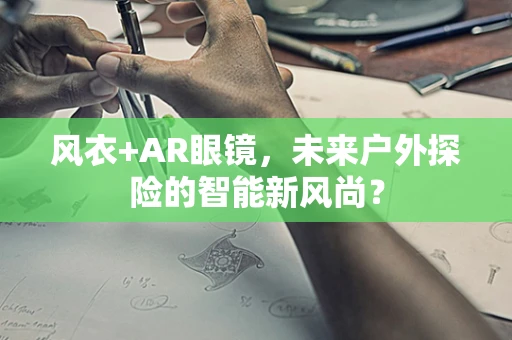 风衣+AR眼镜，未来户外探险的智能新风尚？