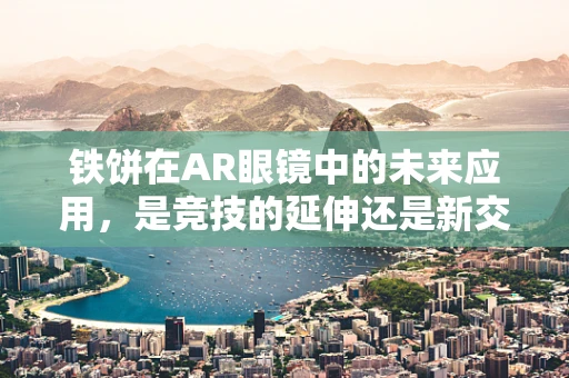 铁饼在AR眼镜中的未来应用，是竞技的延伸还是新交互的起点？
