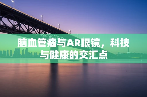 脑血管瘤与AR眼镜，科技与健康的交汇点