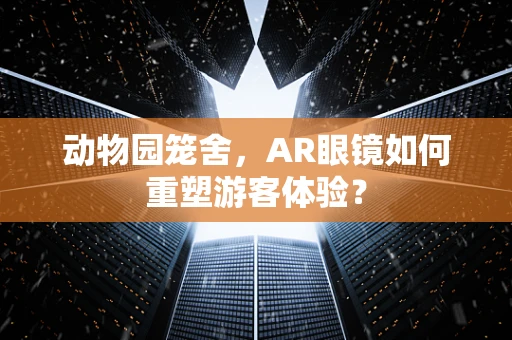 动物园笼舍，AR眼镜如何重塑游客体验？