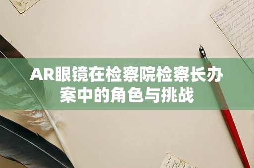 AR眼镜在检察院检察长办案中的角色与挑战