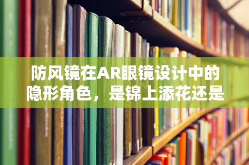 防风镜在AR眼镜设计中的隐形角色，是锦上添花还是不可或缺？