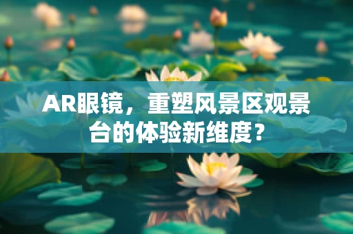 AR眼镜，重塑风景区观景台的体验新维度？