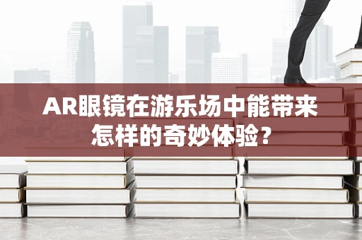 AR眼镜在游乐场中能带来怎样的奇妙体验？