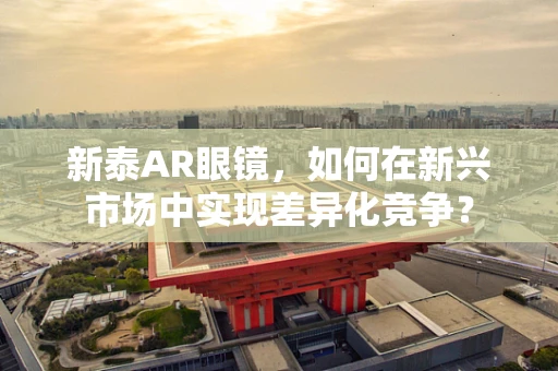 新泰AR眼镜，如何在新兴市场中实现差异化竞争？