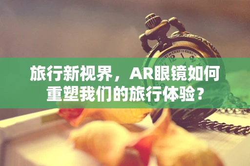 旅行新视界，AR眼镜如何重塑我们的旅行体验？