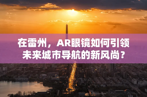 在雷州，AR眼镜如何引领未来城市导航的新风尚？