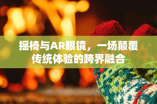 摇椅与AR眼镜，一场颠覆传统体验的跨界融合