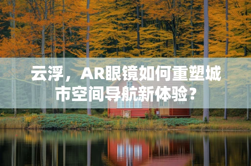 云浮，AR眼镜如何重塑城市空间导航新体验？