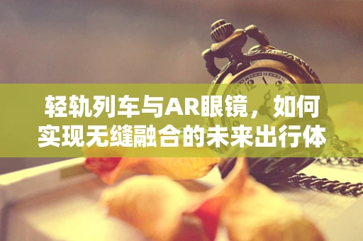 轻轨列车与AR眼镜，如何实现无缝融合的未来出行体验？