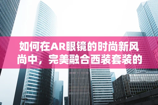 如何在AR眼镜的时尚新风尚中，完美融合西装套装的经典魅力？