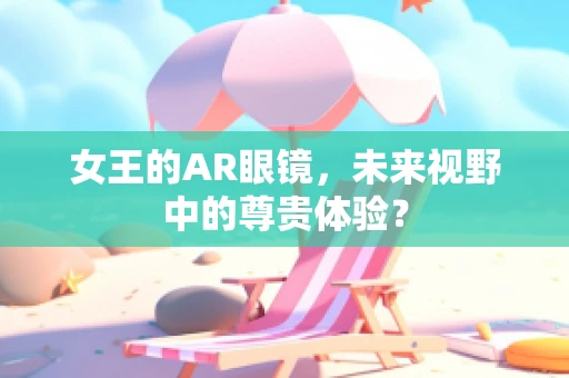 女王的AR眼镜，未来视野中的尊贵体验？