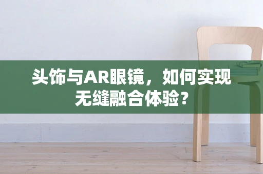 头饰与AR眼镜，如何实现无缝融合体验？