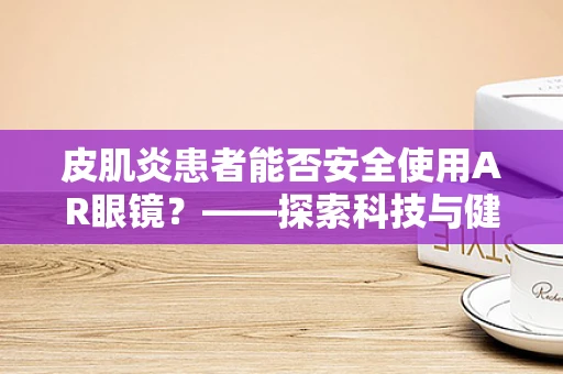 皮肌炎患者能否安全使用AR眼镜？——探索科技与健康边界的疑问