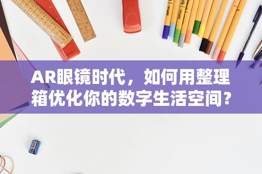 AR眼镜时代，如何用整理箱优化你的数字生活空间？