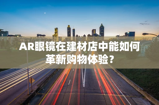 AR眼镜在建材店中能如何革新购物体验？