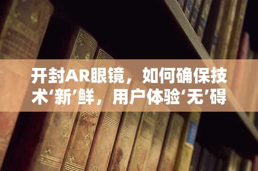 开封AR眼镜，如何确保技术‘新’鲜，用户体验‘无’碍？