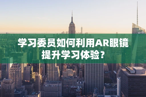 学习委员如何利用AR眼镜提升学习体验？