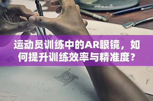 运动员训练中的AR眼镜，如何提升训练效率与精准度？