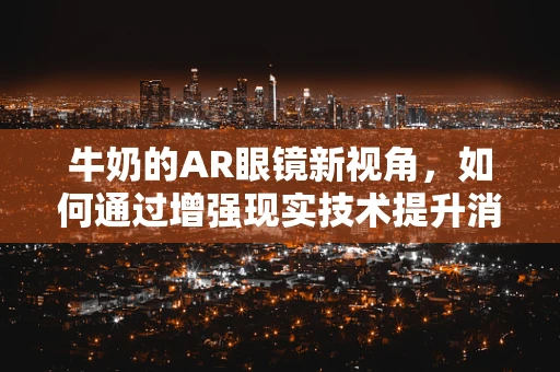 牛奶的AR眼镜新视角，如何通过增强现实技术提升消费者体验？