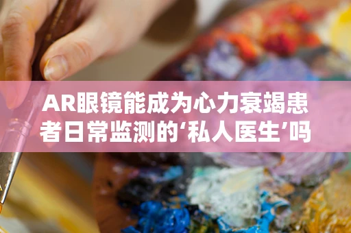 AR眼镜能成为心力衰竭患者日常监测的‘私人医生’吗？