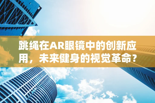 跳绳在AR眼镜中的创新应用，未来健身的视觉革命？