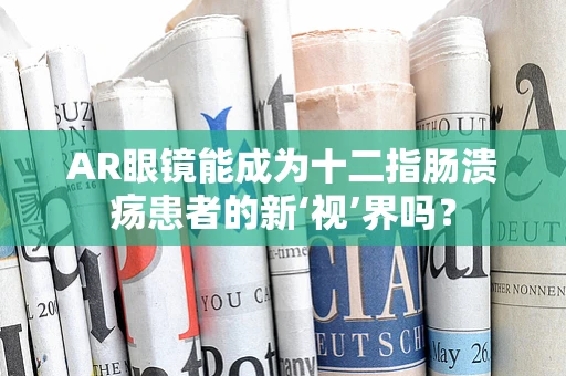 AR眼镜能成为十二指肠溃疡患者的新‘视’界吗？