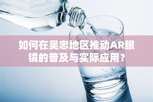 如何在吴忠地区推动AR眼镜的普及与实际应用？