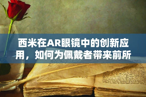 西米在AR眼镜中的创新应用，如何为佩戴者带来前所未有的沉浸式体验？